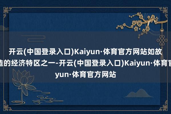 开云(中国登录入口)Kaiyun·体育官方网站如故早期缔造的经济特区之一-开云(中国登录入口)Kaiyun·体育官方网站