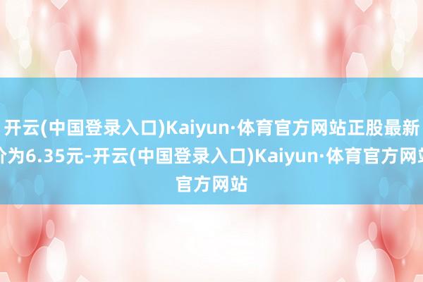 开云(中国登录入口)Kaiyun·体育官方网站正股最新价为6.35元-开云(中国登录入口)Kaiyun·体育官方网站