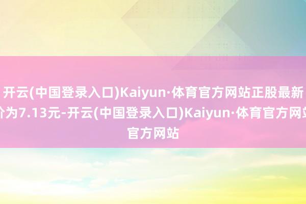 开云(中国登录入口)Kaiyun·体育官方网站正股最新价为7.13元-开云(中国登录入口)Kaiyun·体育官方网站