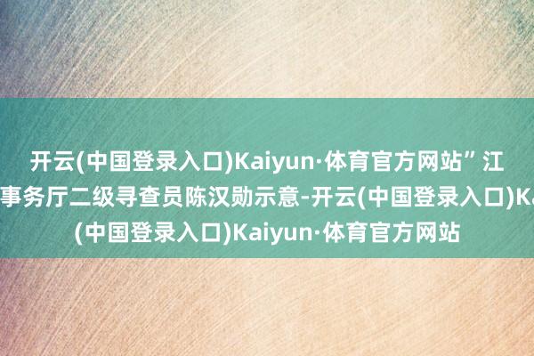 开云(中国登录入口)Kaiyun·体育官方网站”江西省退役军东说念主事务厅二级寻查员陈汉勋示意-开云(中国登录入口)Kaiyun·体育官方网站