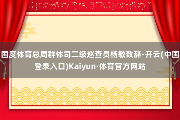 国度体育总局群体司二级巡查员杨敏致辞-开云(中国登录入口)Kaiyun·体育官方网站