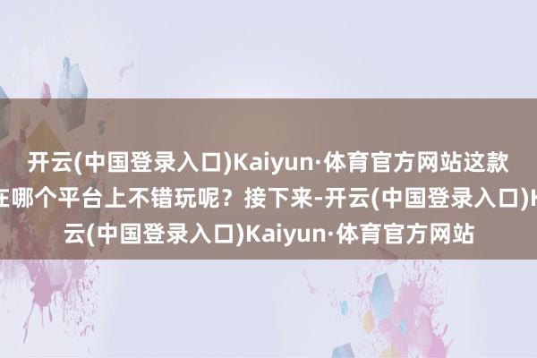 开云(中国登录入口)Kaiyun·体育官方网站这款引人注目的游戏究竟在哪个平台上不错玩呢？接下来-开云(中国登录入口)Kaiyun·体育官方网站