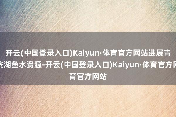 开云(中国登录入口)Kaiyun·体育官方网站进展青苗滨湖鱼水资源-开云(中国登录入口)Kaiyun·体育官方网站