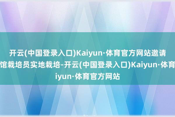 开云(中国登录入口)Kaiyun·体育官方网站邀请着名博物馆栽培员实地栽培-开云(中国登录入口)Kaiyun·体育官方网站