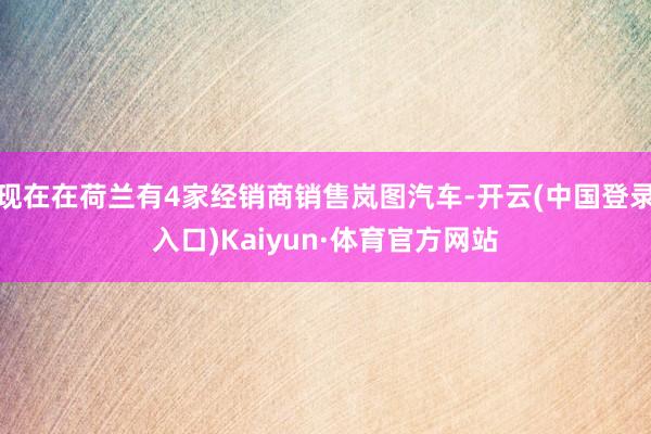 现在在荷兰有4家经销商销售岚图汽车-开云(中国登录入口)Kaiyun·体育官方网站