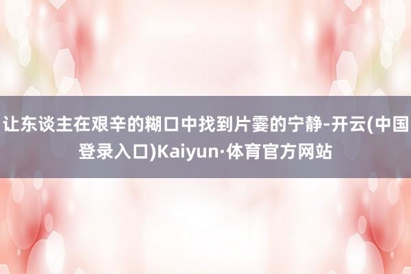 让东谈主在艰辛的糊口中找到片霎的宁静-开云(中国登录入口)Kaiyun·体育官方网站