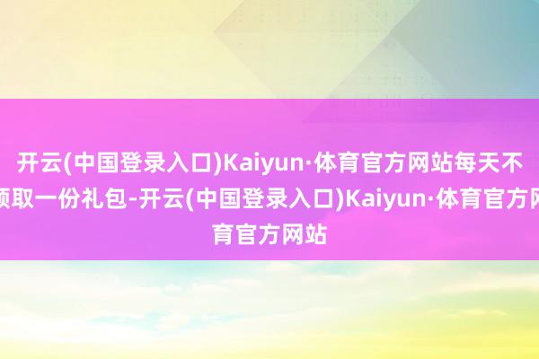 开云(中国登录入口)Kaiyun·体育官方网站每天不错领取一份礼包-开云(中国登录入口)Kaiyun·体育官方网站