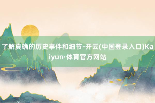 了解真确的历史事件和细节-开云(中国登录入口)Kaiyun·体育官方网站