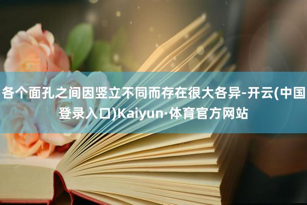 各个面孔之间因竖立不同而存在很大各异-开云(中国登录入口)Kaiyun·体育官方网站