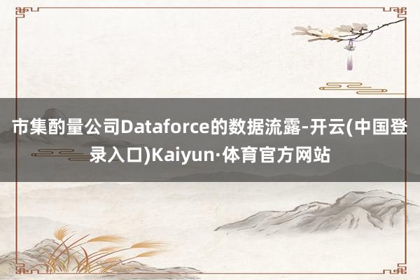 市集酌量公司Dataforce的数据流露-开云(中国登录入口)Kaiyun·体育官方网站