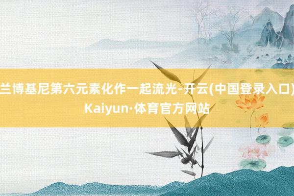 兰博基尼第六元素化作一起流光-开云(中国登录入口)Kaiyun·体育官方网站