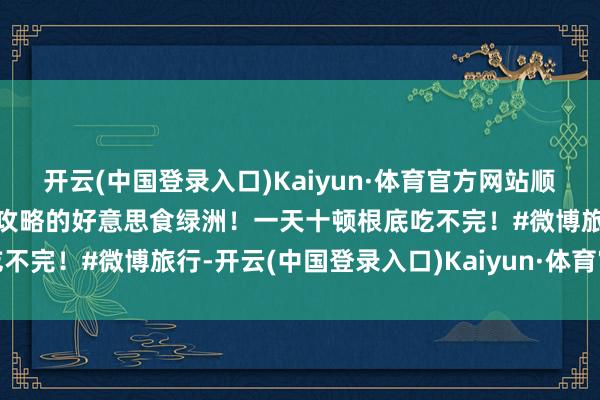 开云(中国登录入口)Kaiyun·体育官方网站顺德！一个根底不需要作念攻略的好意思食绿洲！一天十顿根底吃不完！#微博旅行-开云(中国登录入口)Kaiyun·体育官方网站