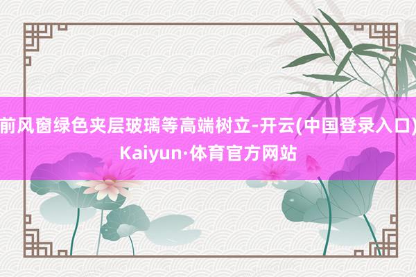 前风窗绿色夹层玻璃等高端树立-开云(中国登录入口)Kaiyun·体育官方网站