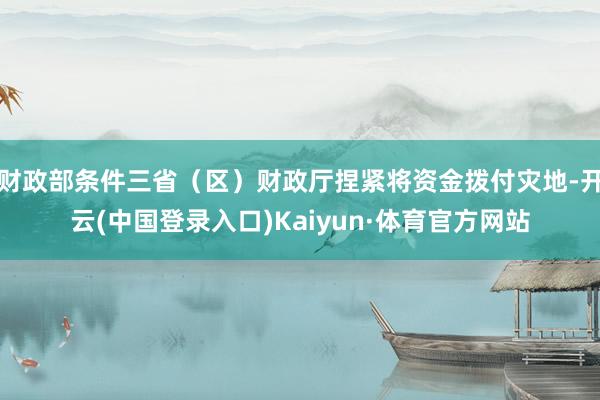 财政部条件三省（区）财政厅捏紧将资金拨付灾地-开云(中国登录入口)Kaiyun·体育官方网站