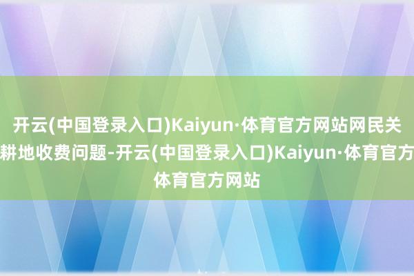 开云(中国登录入口)Kaiyun·体育官方网站网民关注的耕地收费问题-开云(中国登录入口)Kaiyun·体育官方网站