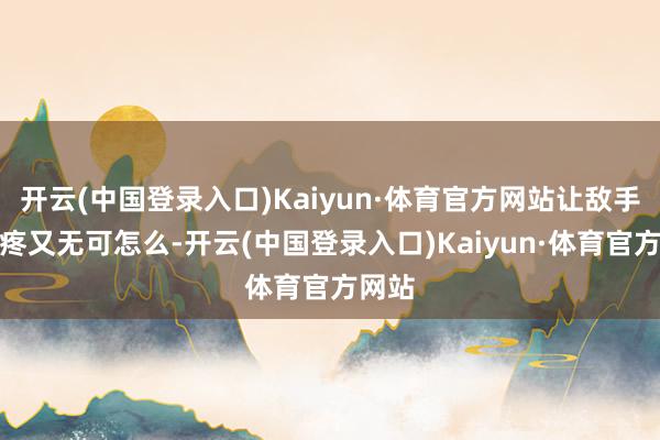 开云(中国登录入口)Kaiyun·体育官方网站让敌手既头疼又无可怎么-开云(中国登录入口)Kaiyun·体育官方网站