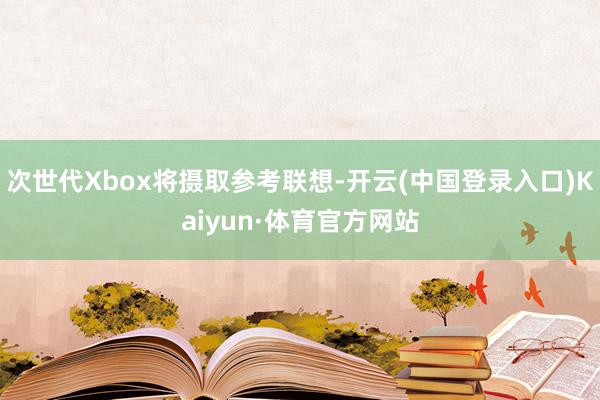 次世代Xbox将摄取参考联想-开云(中国登录入口)Kaiyun·体育官方网站