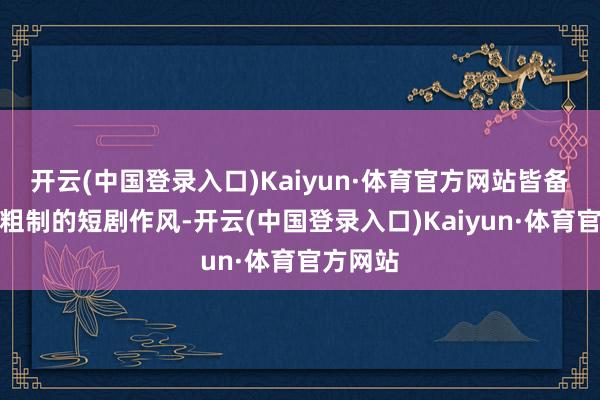 开云(中国登录入口)Kaiyun·体育官方网站皆备不像是粗制的短剧作风-开云(中国登录入口)Kaiyun·体育官方网站