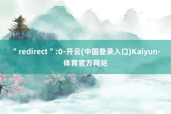 ＂redirect＂:0-开云(中国登录入口)Kaiyun·体育官方网站