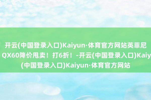 开云(中国登录入口)Kaiyun·体育官方网站英菲尼迪4S店：QX50、QX60降价甩卖！打6折！-开云(中国登录入口)Kaiyun·体育官方网站