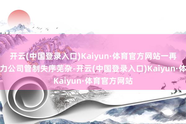 开云(中国登录入口)Kaiyun·体育官方网站一再标明东京电力公司管制失序芜杂-开云(中国登录入口)Kaiyun·体育官方网站