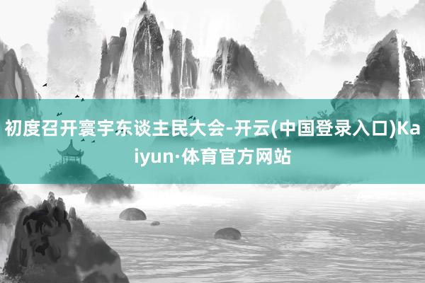 初度召开寰宇东谈主民大会-开云(中国登录入口)Kaiyun·体育官方网站