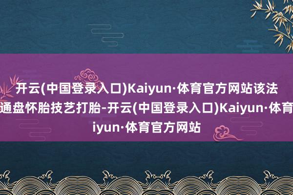 开云(中国登录入口)Kaiyun·体育官方网站该法则不容在通盘怀胎技艺打胎-开云(中国登录入口)Kaiyun·体育官方网站