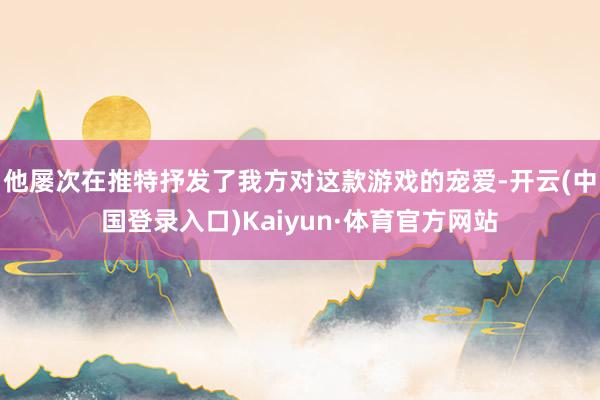 他屡次在推特抒发了我方对这款游戏的宠爱-开云(中国登录入口)Kaiyun·体育官方网站