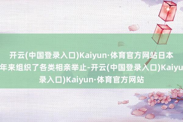 开云(中国登录入口)Kaiyun·体育官方网站日本好多方位政府连年来组织了各类相亲举止-开云(中国登录入口)Kaiyun·体育官方网站