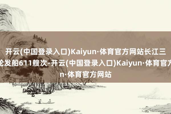 开云(中国登录入口)Kaiyun·体育官方网站长江三峡游轮发船611艘次-开云(中国登录入口)Kaiyun·体育官方网站