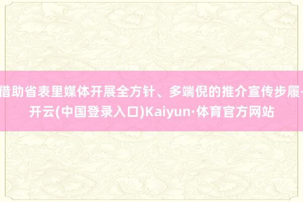 借助省表里媒体开展全方针、多端倪的推介宣传步履-开云(中国登录入口)Kaiyun·体育官方网站