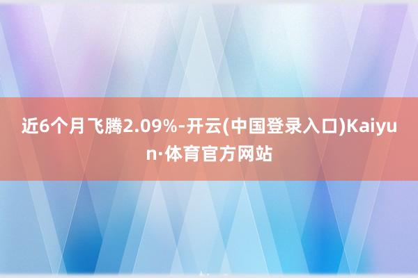 近6个月飞腾2.09%-开云(中国登录入口)Kaiyun·体育官方网站