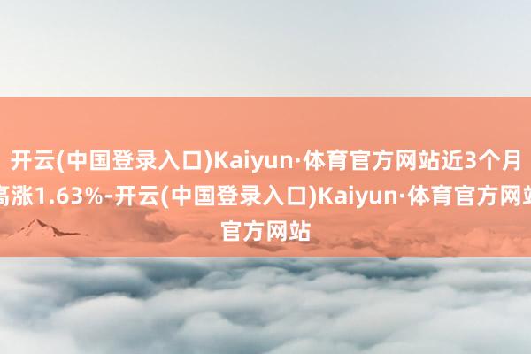 开云(中国登录入口)Kaiyun·体育官方网站近3个月高涨1.63%-开云(中国登录入口)Kaiyun·体育官方网站