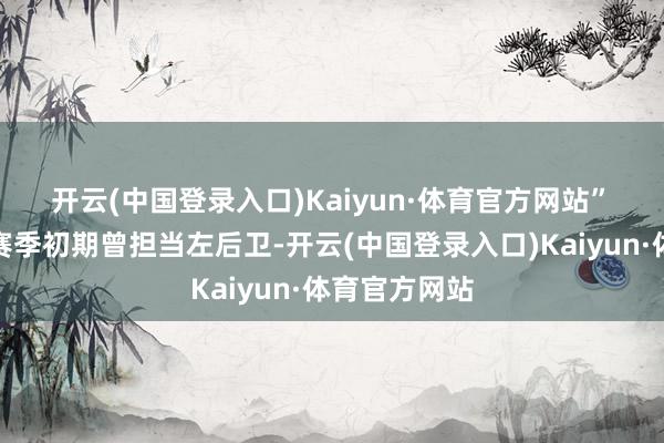 开云(中国登录入口)Kaiyun·体育官方网站”　　谈及他在本赛季初期曾担当左后卫-开云(中国登录入口)Kaiyun·体育官方网站