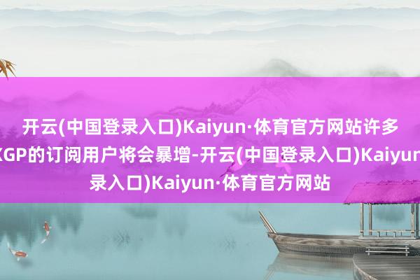 开云(中国登录入口)Kaiyun·体育官方网站许多东说念主展望XGP的订阅用户将会暴增-开云(中国登录入口)Kaiyun·体育官方网站