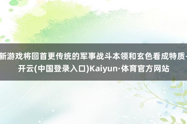 新游戏将回首更传统的军事战斗本领和玄色看成特质-开云(中国登录入口)Kaiyun·体育官方网站