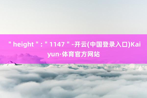 ＂height＂:＂1147＂-开云(中国登录入口)Kaiyun·体育官方网站