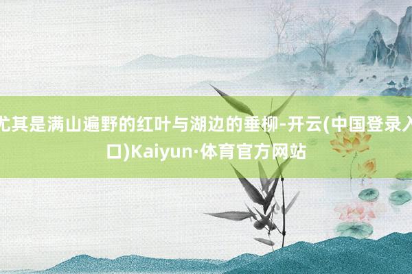 尤其是满山遍野的红叶与湖边的垂柳-开云(中国登录入口)Kaiyun·体育官方网站