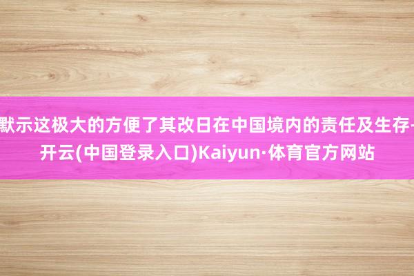 默示这极大的方便了其改日在中国境内的责任及生存-开云(中国登录入口)Kaiyun·体育官方网站