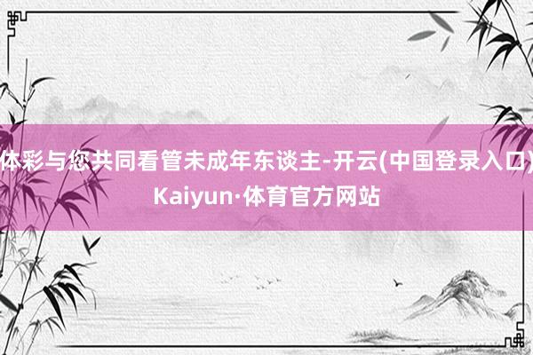 体彩与您共同看管未成年东谈主-开云(中国登录入口)Kaiyun·体育官方网站