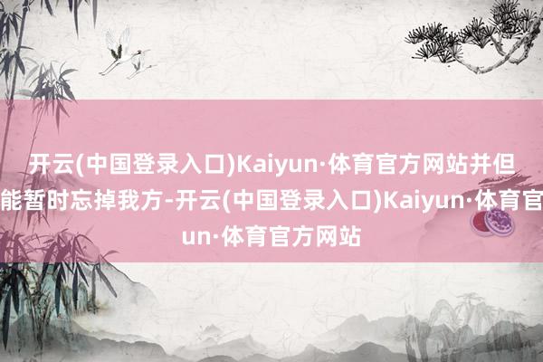 开云(中国登录入口)Kaiyun·体育官方网站并但愿全球能暂时忘掉我方-开云(中国登录入口)Kaiyun·体育官方网站