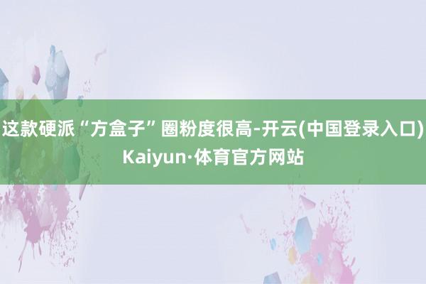 这款硬派“方盒子”圈粉度很高-开云(中国登录入口)Kaiyun·体育官方网站