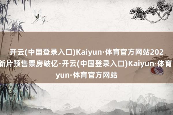 开云(中国登录入口)Kaiyun·体育官方网站2024五一档新片预售票房破亿-开云(中国登录入口)Kaiyun·体育官方网站