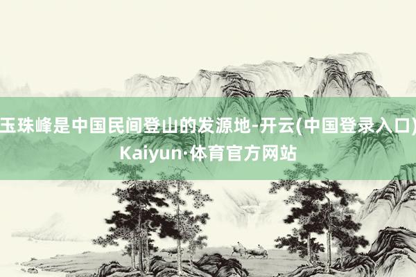 玉珠峰是中国民间登山的发源地-开云(中国登录入口)Kaiyun·体育官方网站