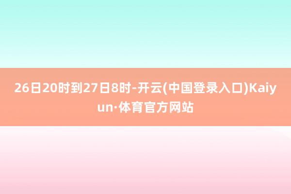 26日20时到27日8时-开云(中国登录入口)Kaiyun·体育官方网站