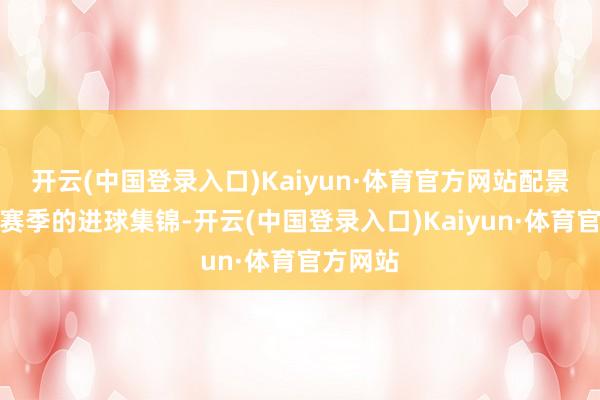 开云(中国登录入口)Kaiyun·体育官方网站配景是他本赛季的进球集锦-开云(中国登录入口)Kaiyun·体育官方网站