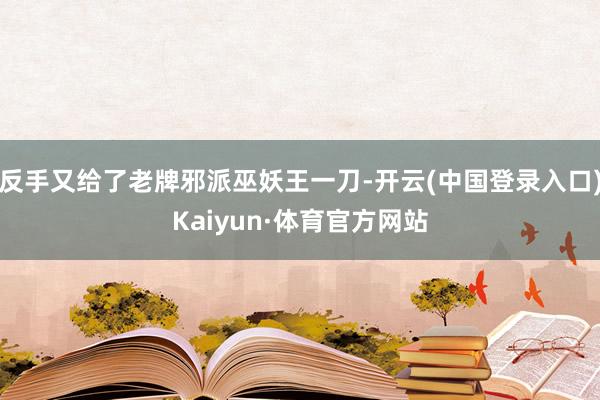 反手又给了老牌邪派巫妖王一刀-开云(中国登录入口)Kaiyun·体育官方网站