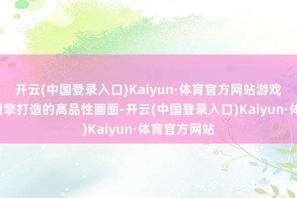 开云(中国登录入口)Kaiyun·体育官方网站游戏具备不实5引擎打造的高品性画面-开云(中国登录入口)Kaiyun·体育官方网站