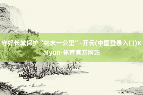 守好长城保护“终末一公里”-开云(中国登录入口)Kaiyun·体育官方网站