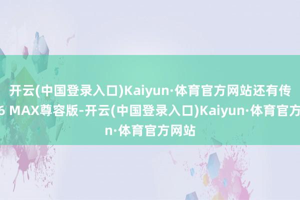 开云(中国登录入口)Kaiyun·体育官方网站还有传祺M6 MAX尊容版-开云(中国登录入口)Kaiyun·体育官方网站